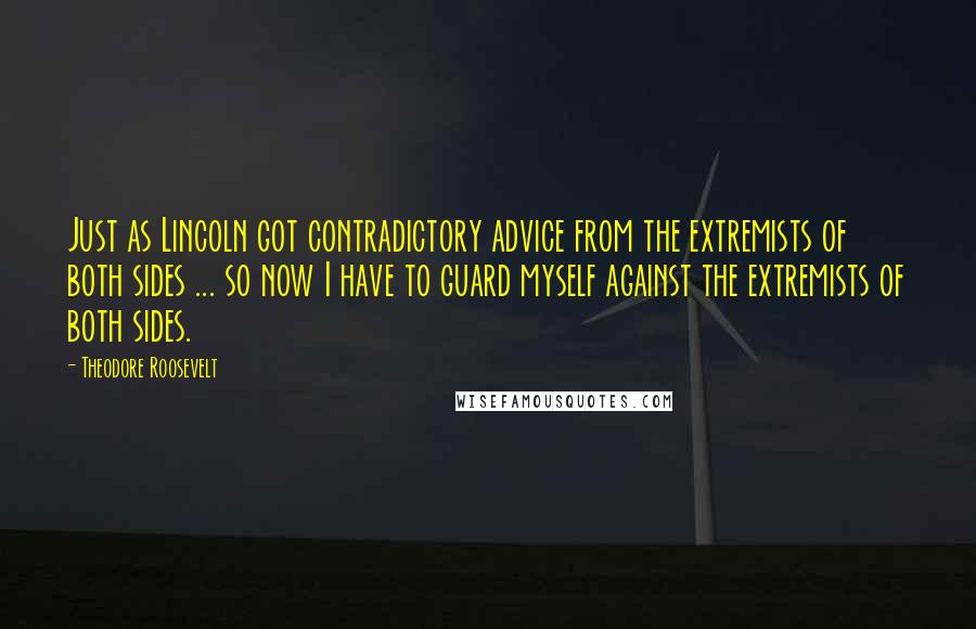 Theodore Roosevelt Quotes: Just as Lincoln got contradictory advice from the extremists of both sides ... so now I have to guard myself against the extremists of both sides.