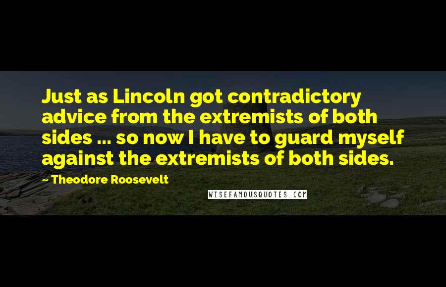 Theodore Roosevelt Quotes: Just as Lincoln got contradictory advice from the extremists of both sides ... so now I have to guard myself against the extremists of both sides.