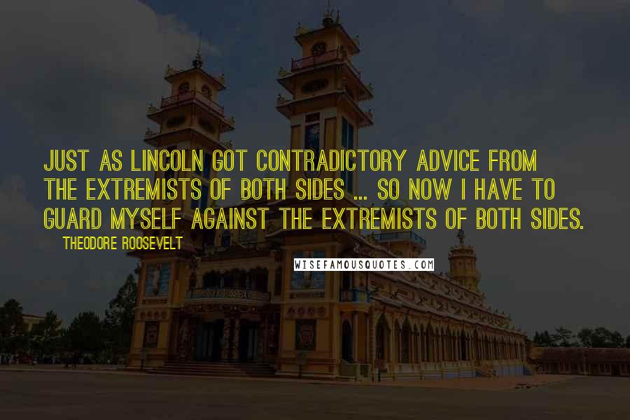 Theodore Roosevelt Quotes: Just as Lincoln got contradictory advice from the extremists of both sides ... so now I have to guard myself against the extremists of both sides.