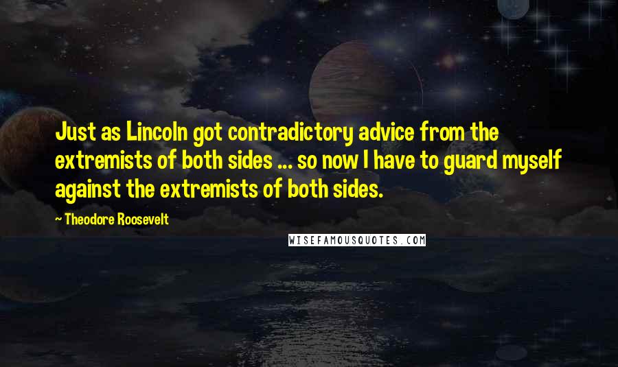 Theodore Roosevelt Quotes: Just as Lincoln got contradictory advice from the extremists of both sides ... so now I have to guard myself against the extremists of both sides.