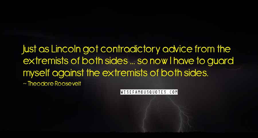 Theodore Roosevelt Quotes: Just as Lincoln got contradictory advice from the extremists of both sides ... so now I have to guard myself against the extremists of both sides.