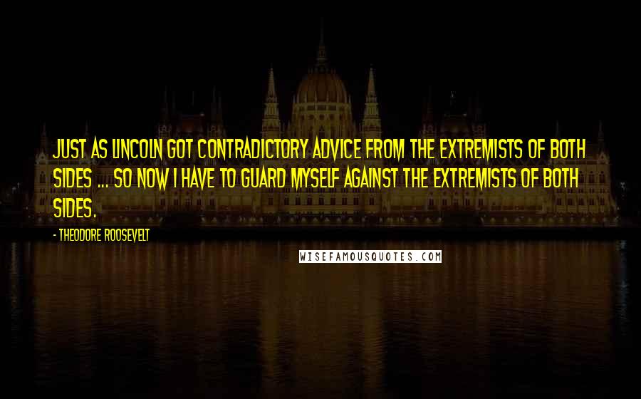 Theodore Roosevelt Quotes: Just as Lincoln got contradictory advice from the extremists of both sides ... so now I have to guard myself against the extremists of both sides.