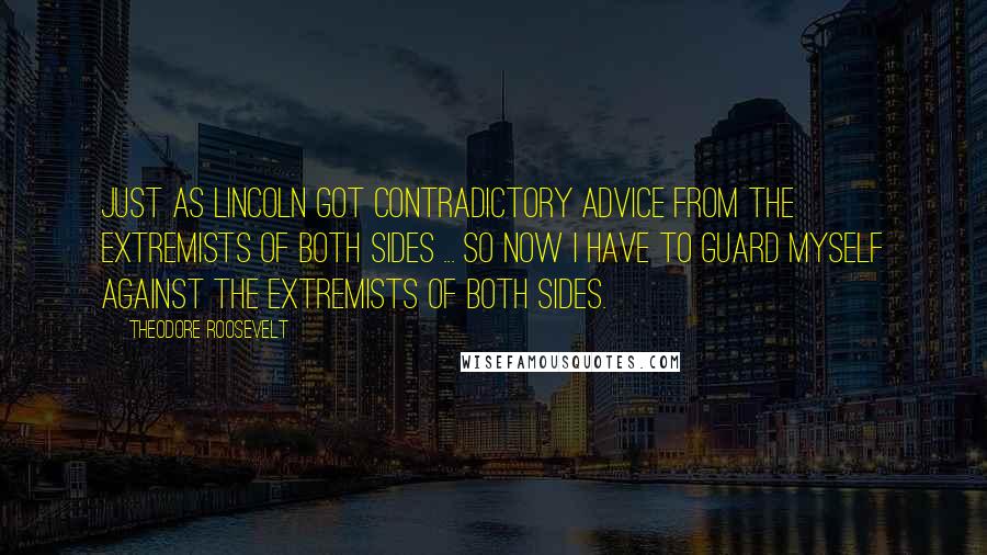 Theodore Roosevelt Quotes: Just as Lincoln got contradictory advice from the extremists of both sides ... so now I have to guard myself against the extremists of both sides.