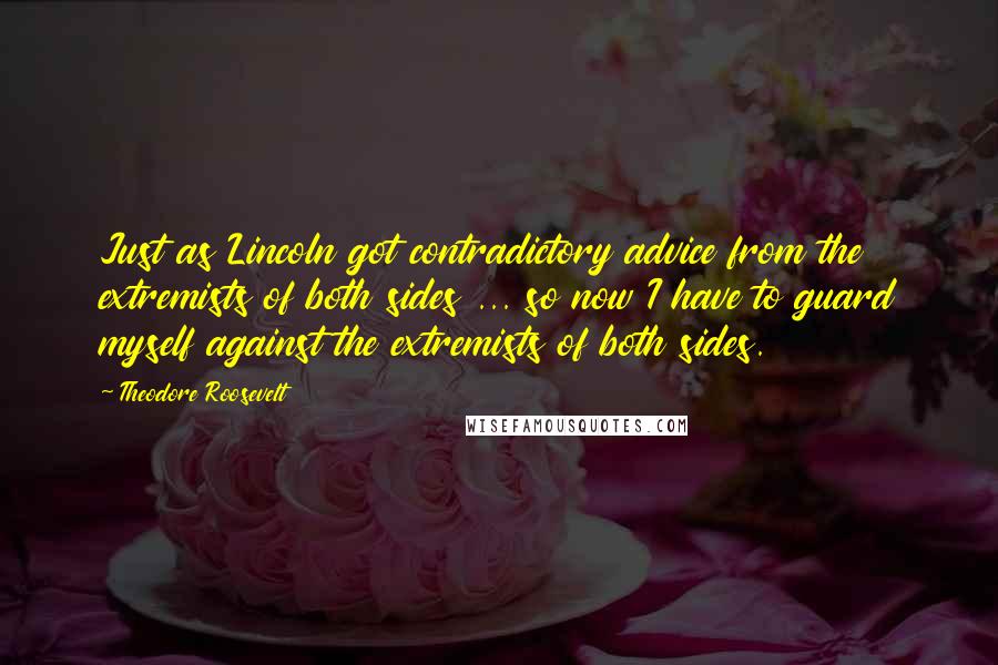 Theodore Roosevelt Quotes: Just as Lincoln got contradictory advice from the extremists of both sides ... so now I have to guard myself against the extremists of both sides.