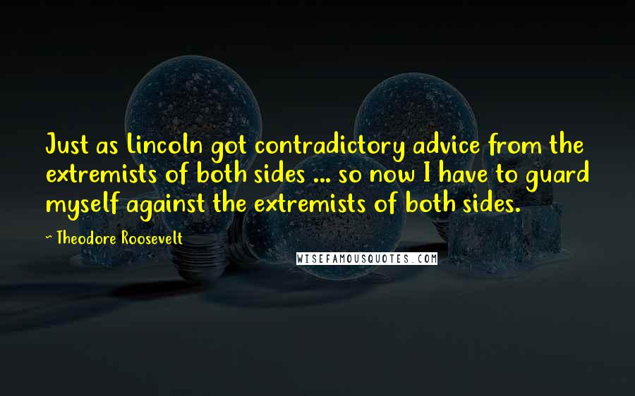 Theodore Roosevelt Quotes: Just as Lincoln got contradictory advice from the extremists of both sides ... so now I have to guard myself against the extremists of both sides.