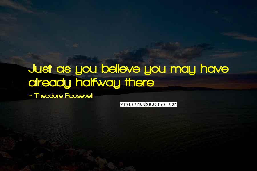 Theodore Roosevelt Quotes: Just as you believe you may have already halfway there