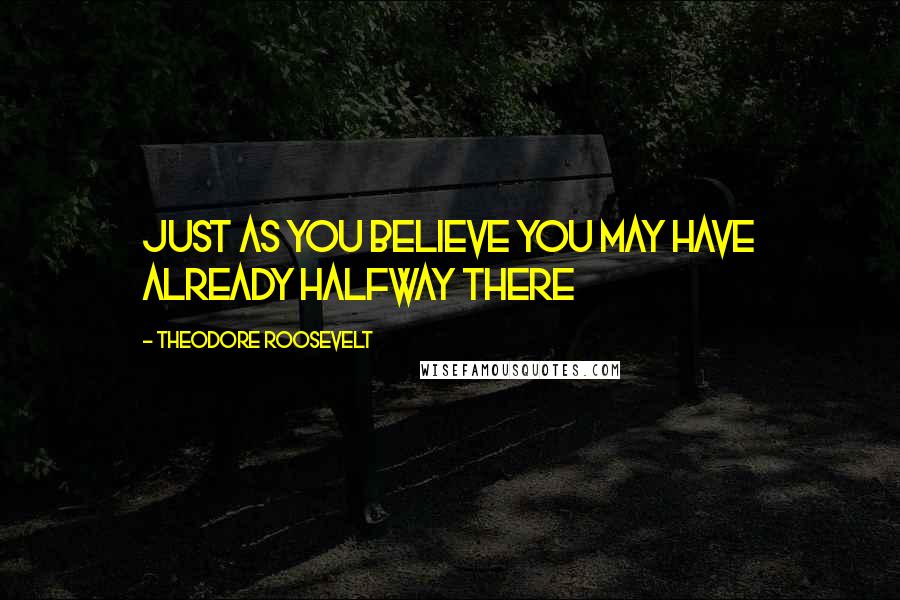 Theodore Roosevelt Quotes: Just as you believe you may have already halfway there