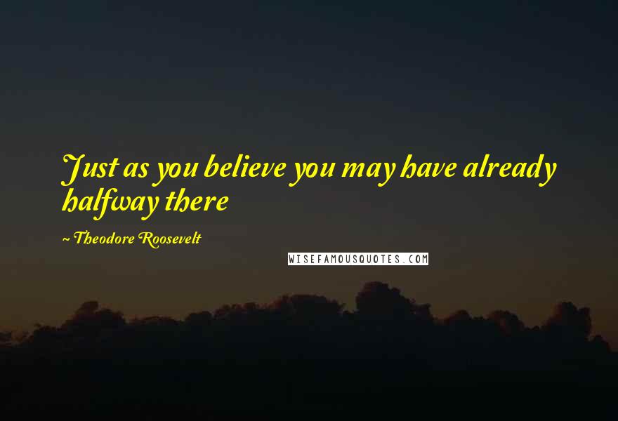 Theodore Roosevelt Quotes: Just as you believe you may have already halfway there
