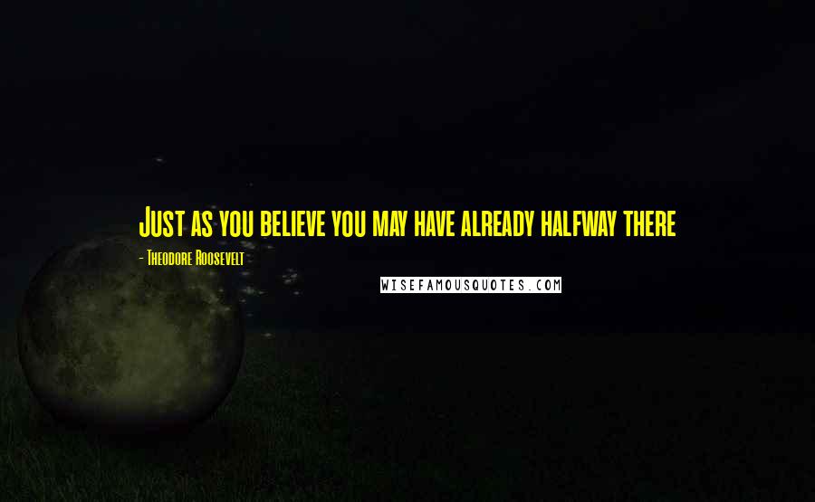 Theodore Roosevelt Quotes: Just as you believe you may have already halfway there