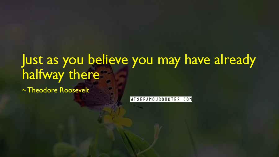Theodore Roosevelt Quotes: Just as you believe you may have already halfway there