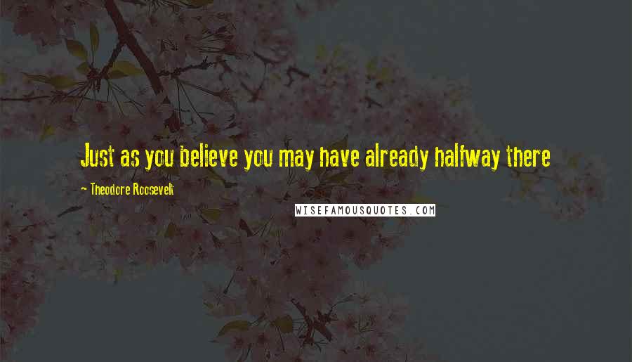 Theodore Roosevelt Quotes: Just as you believe you may have already halfway there