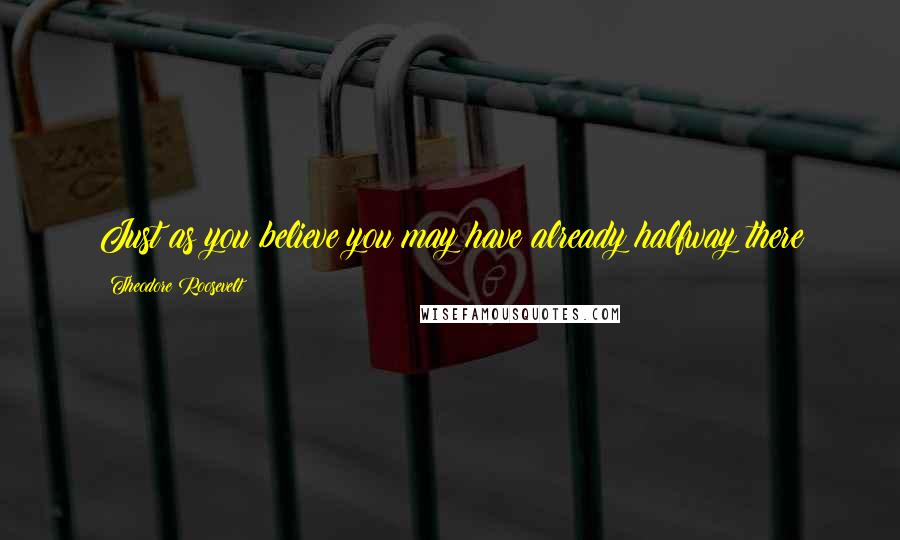 Theodore Roosevelt Quotes: Just as you believe you may have already halfway there