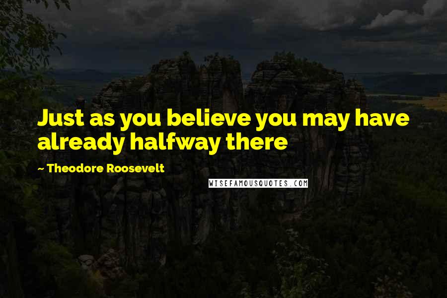 Theodore Roosevelt Quotes: Just as you believe you may have already halfway there