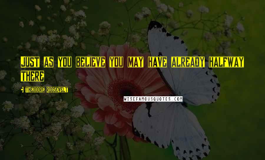 Theodore Roosevelt Quotes: Just as you believe you may have already halfway there