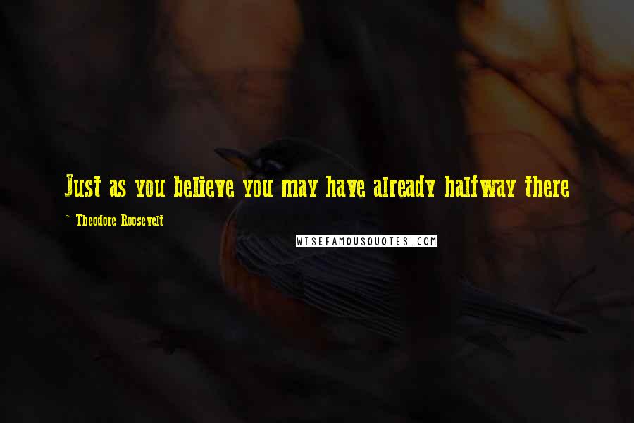 Theodore Roosevelt Quotes: Just as you believe you may have already halfway there
