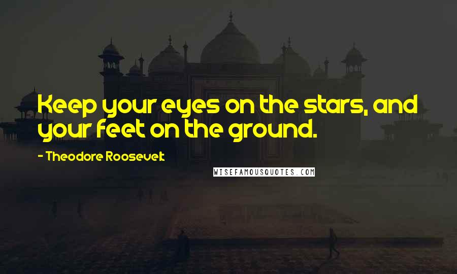 Theodore Roosevelt Quotes: Keep your eyes on the stars, and your feet on the ground.