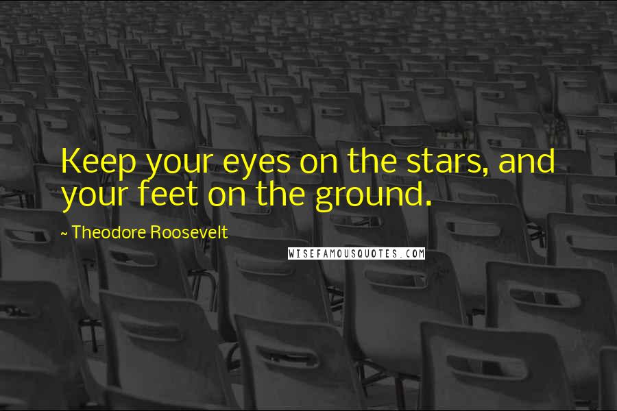 Theodore Roosevelt Quotes: Keep your eyes on the stars, and your feet on the ground.