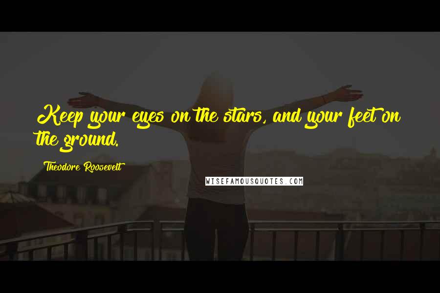 Theodore Roosevelt Quotes: Keep your eyes on the stars, and your feet on the ground.