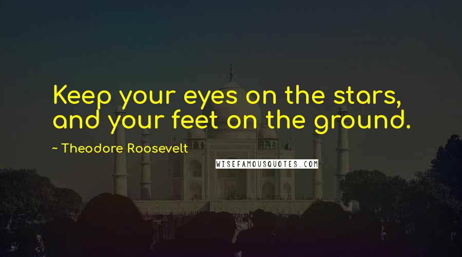Theodore Roosevelt Quotes: Keep your eyes on the stars, and your feet on the ground.