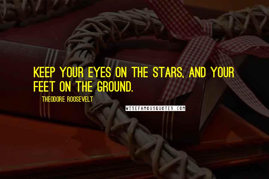 Theodore Roosevelt Quotes: Keep your eyes on the stars, and your feet on the ground.