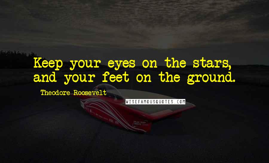 Theodore Roosevelt Quotes: Keep your eyes on the stars, and your feet on the ground.
