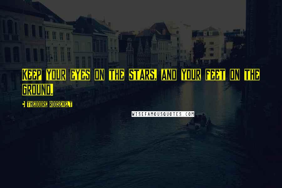 Theodore Roosevelt Quotes: Keep your eyes on the stars, and your feet on the ground.