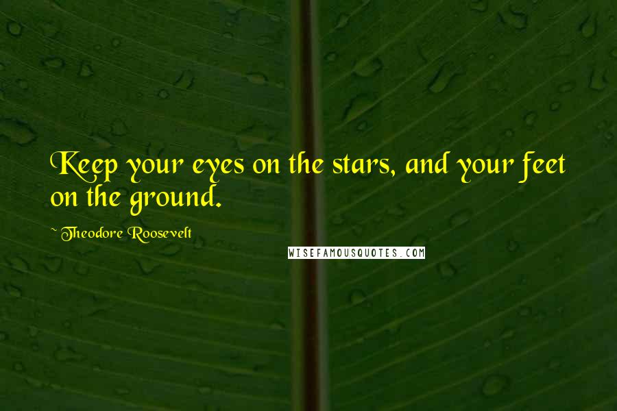 Theodore Roosevelt Quotes: Keep your eyes on the stars, and your feet on the ground.
