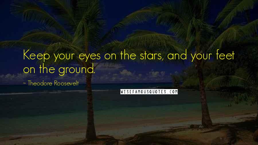 Theodore Roosevelt Quotes: Keep your eyes on the stars, and your feet on the ground.