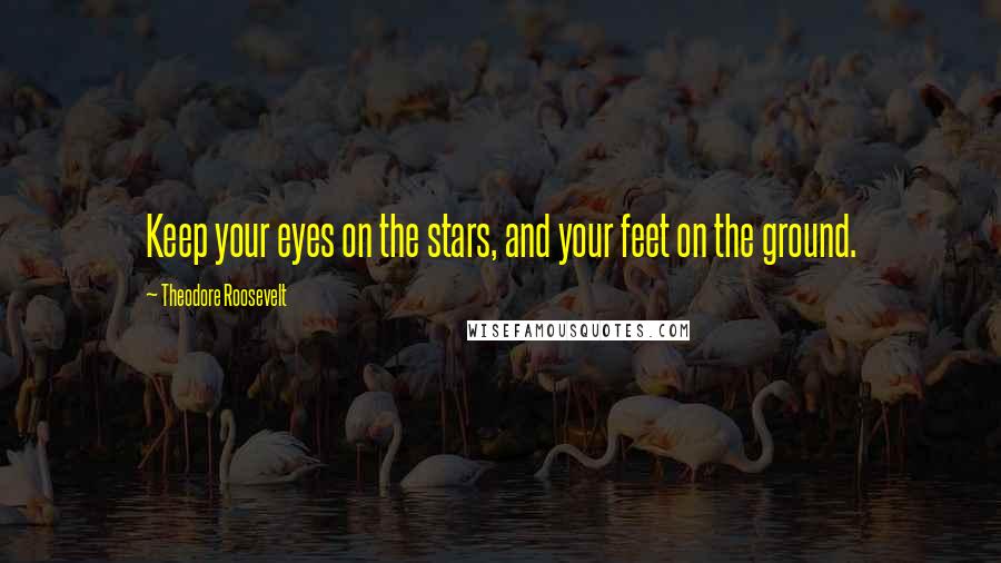 Theodore Roosevelt Quotes: Keep your eyes on the stars, and your feet on the ground.