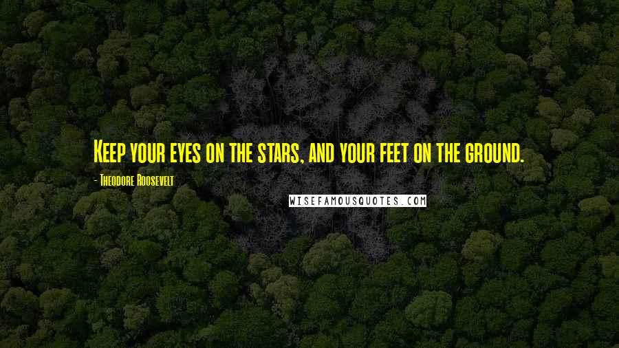 Theodore Roosevelt Quotes: Keep your eyes on the stars, and your feet on the ground.