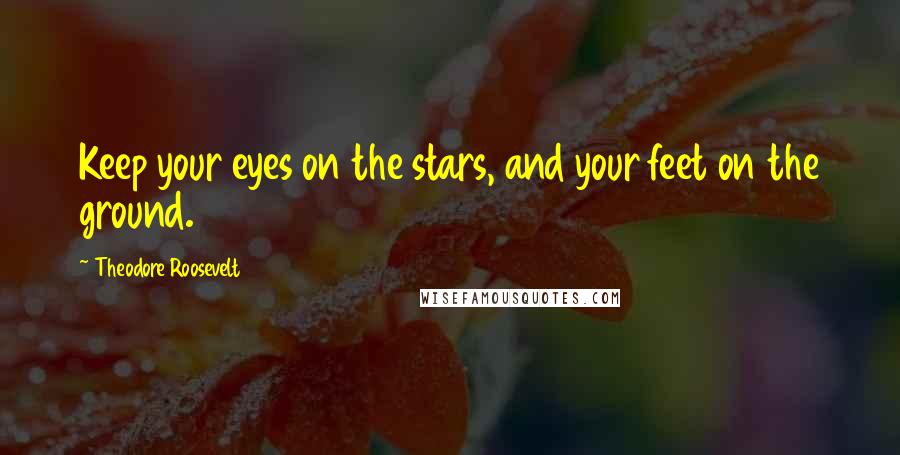 Theodore Roosevelt Quotes: Keep your eyes on the stars, and your feet on the ground.