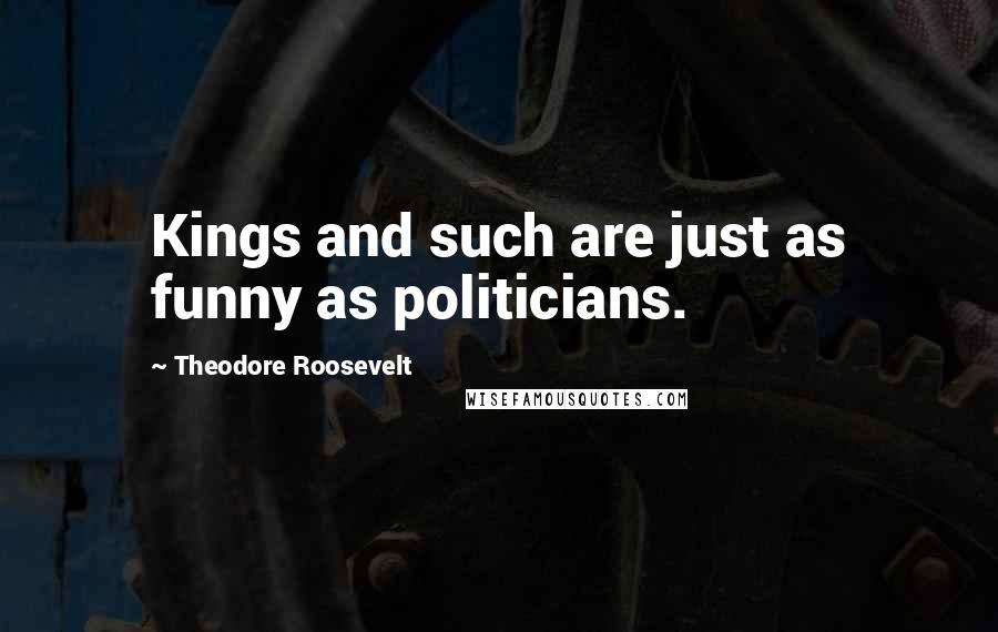 Theodore Roosevelt Quotes: Kings and such are just as funny as politicians.