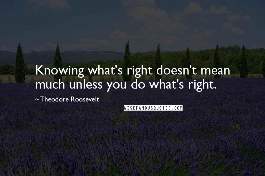 Theodore Roosevelt Quotes: Knowing what's right doesn't mean much unless you do what's right.