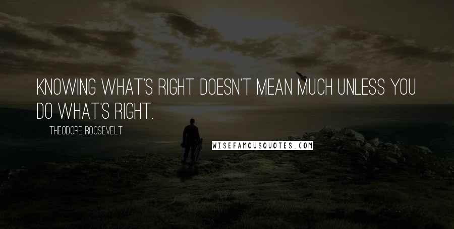 Theodore Roosevelt Quotes: Knowing what's right doesn't mean much unless you do what's right.