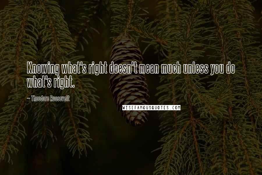 Theodore Roosevelt Quotes: Knowing what's right doesn't mean much unless you do what's right.