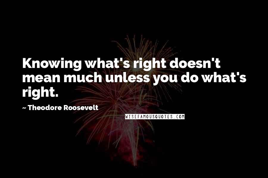 Theodore Roosevelt Quotes: Knowing what's right doesn't mean much unless you do what's right.