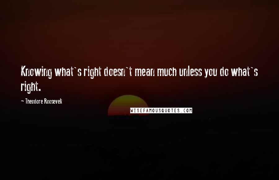 Theodore Roosevelt Quotes: Knowing what's right doesn't mean much unless you do what's right.