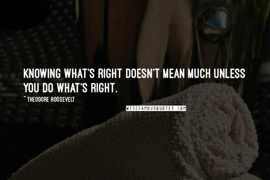 Theodore Roosevelt Quotes: Knowing what's right doesn't mean much unless you do what's right.