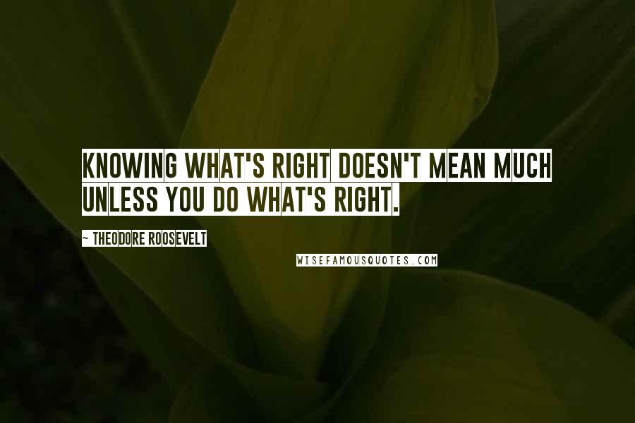 Theodore Roosevelt Quotes: Knowing what's right doesn't mean much unless you do what's right.