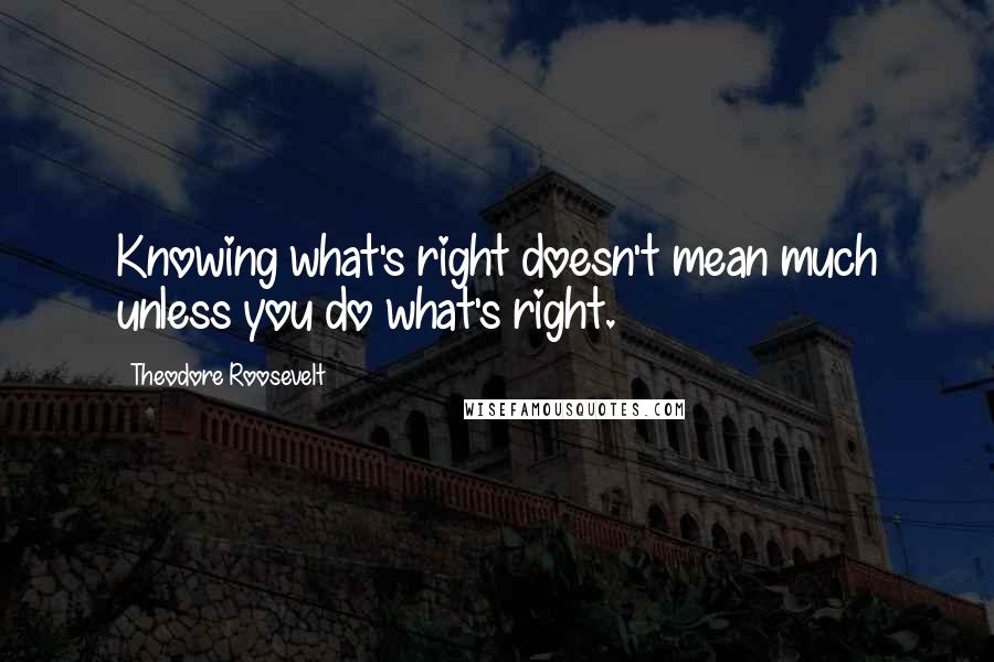 Theodore Roosevelt Quotes: Knowing what's right doesn't mean much unless you do what's right.