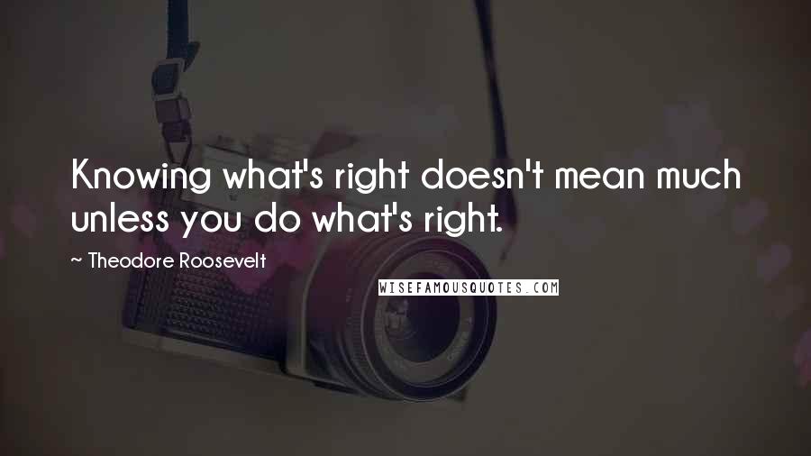 Theodore Roosevelt Quotes: Knowing what's right doesn't mean much unless you do what's right.