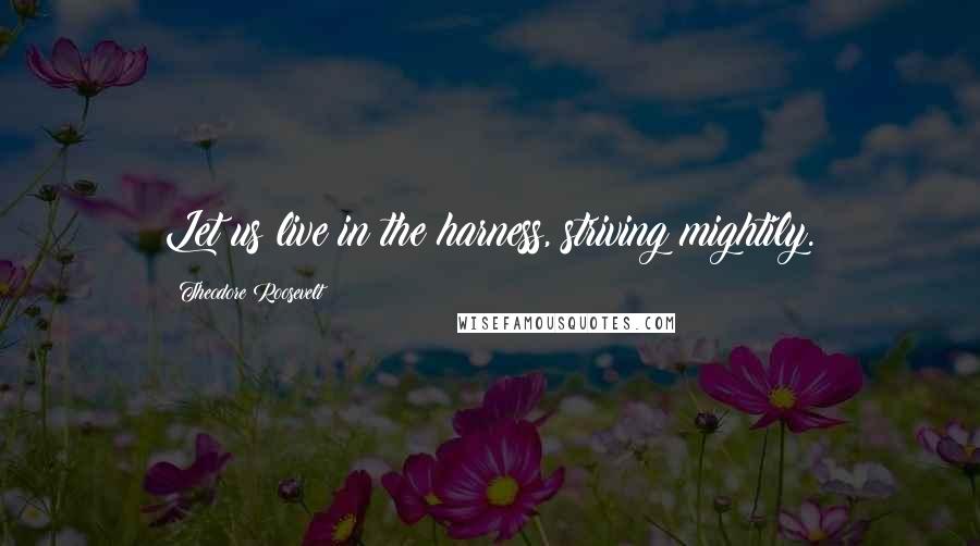 Theodore Roosevelt Quotes: Let us live in the harness, striving mightily.