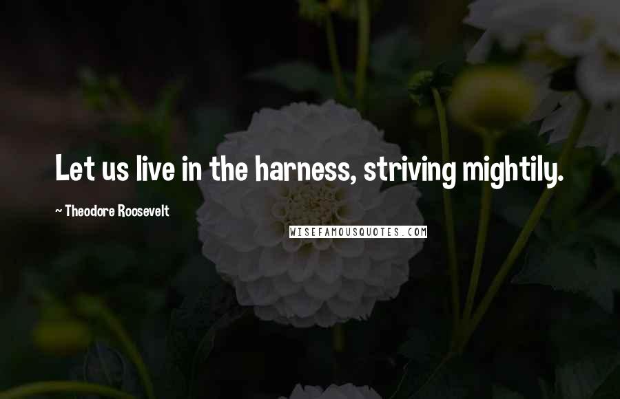 Theodore Roosevelt Quotes: Let us live in the harness, striving mightily.