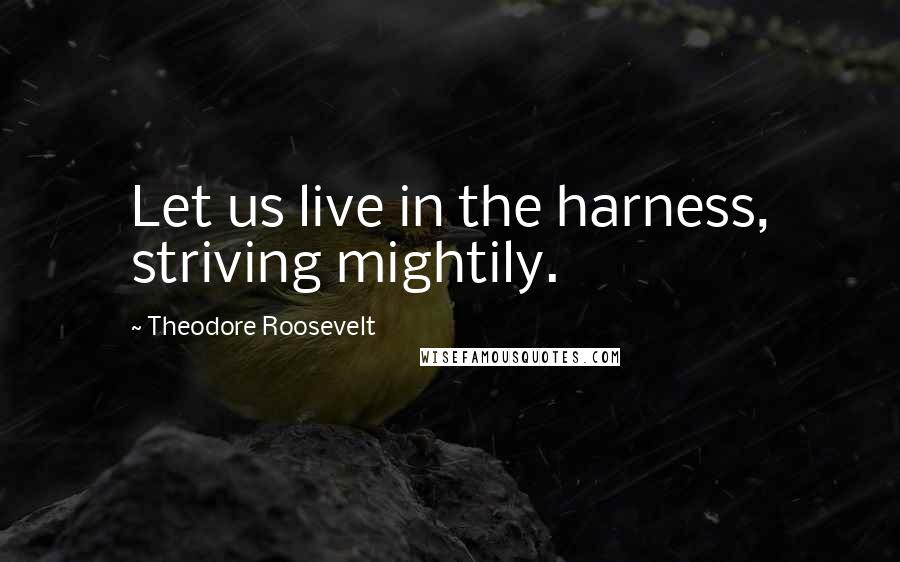 Theodore Roosevelt Quotes: Let us live in the harness, striving mightily.