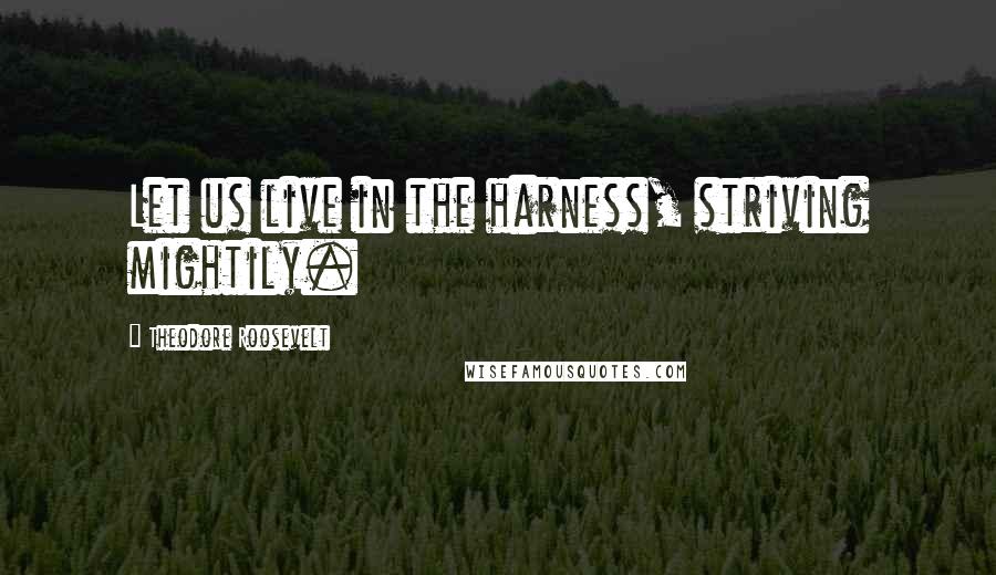 Theodore Roosevelt Quotes: Let us live in the harness, striving mightily.