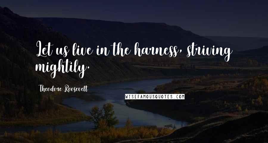 Theodore Roosevelt Quotes: Let us live in the harness, striving mightily.