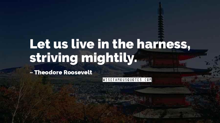 Theodore Roosevelt Quotes: Let us live in the harness, striving mightily.