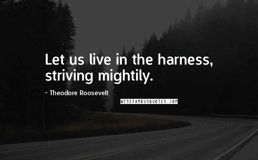 Theodore Roosevelt Quotes: Let us live in the harness, striving mightily.