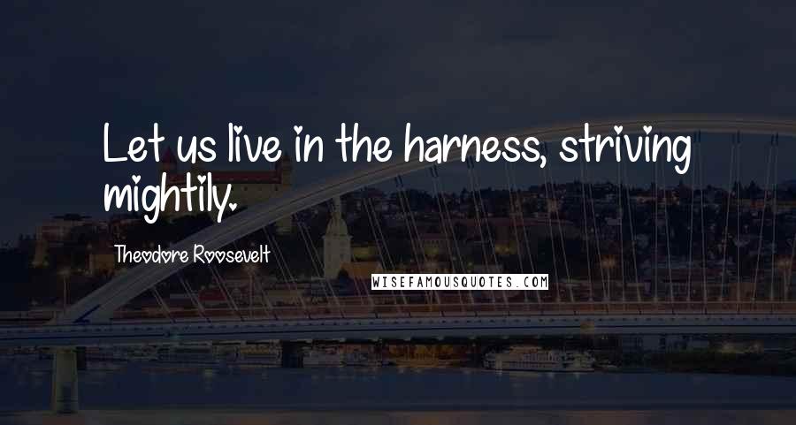 Theodore Roosevelt Quotes: Let us live in the harness, striving mightily.