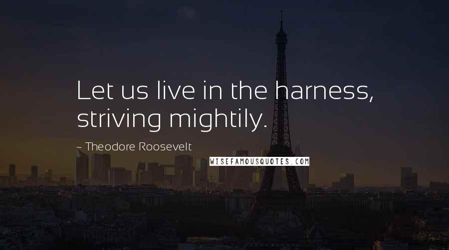 Theodore Roosevelt Quotes: Let us live in the harness, striving mightily.